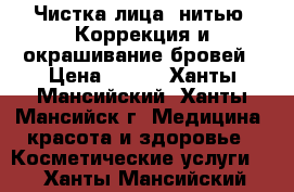 Чистка лица, нитью. Коррекция и окрашивание бровей › Цена ­ 350 - Ханты-Мансийский, Ханты-Мансийск г. Медицина, красота и здоровье » Косметические услуги   . Ханты-Мансийский